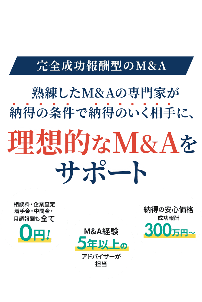 完全成功報酬型のM&A　熟練したM&Aの専門家が納得の条件で納得のいく相手に、理想的なM&Aをサポート